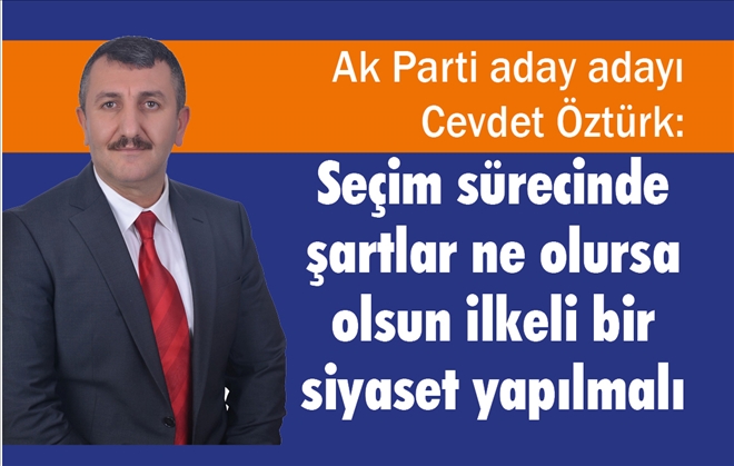 Cevdet Öztürk: Seçim sürecinde şartlar ne olursa  olsun ilkeli bir siyaset yapılmalı