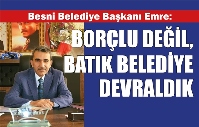 Besni Belediye Başkanı Emre: BORÇLU DEĞİL, BATIK  BELEDİYE DEVRALDIK