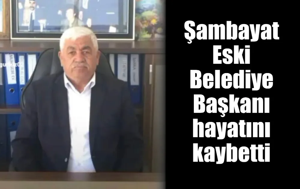 Şambayat Eski Belediye Başkanı hayatını kaybetti
