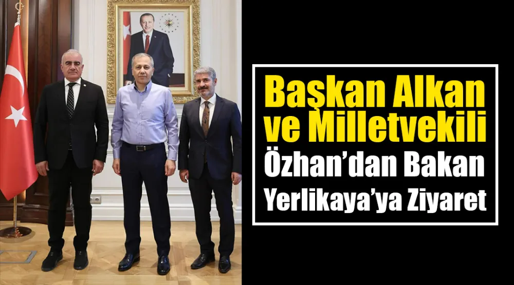 Başkan Alkan ve Milletvekili Özhan’dan Bakan Yerlikaya’ya Ziyaret