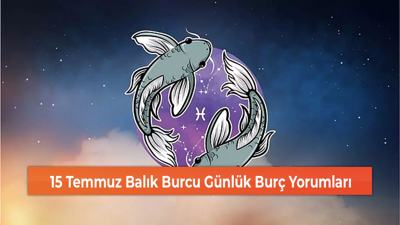 15 Temmuz Balık Burcu Günlük Burç Yorumları