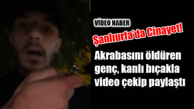 Şanlıurfa’da Cinayet: Akrabasını öldüren genç, kanlı bıçakla video çekip paylaştı