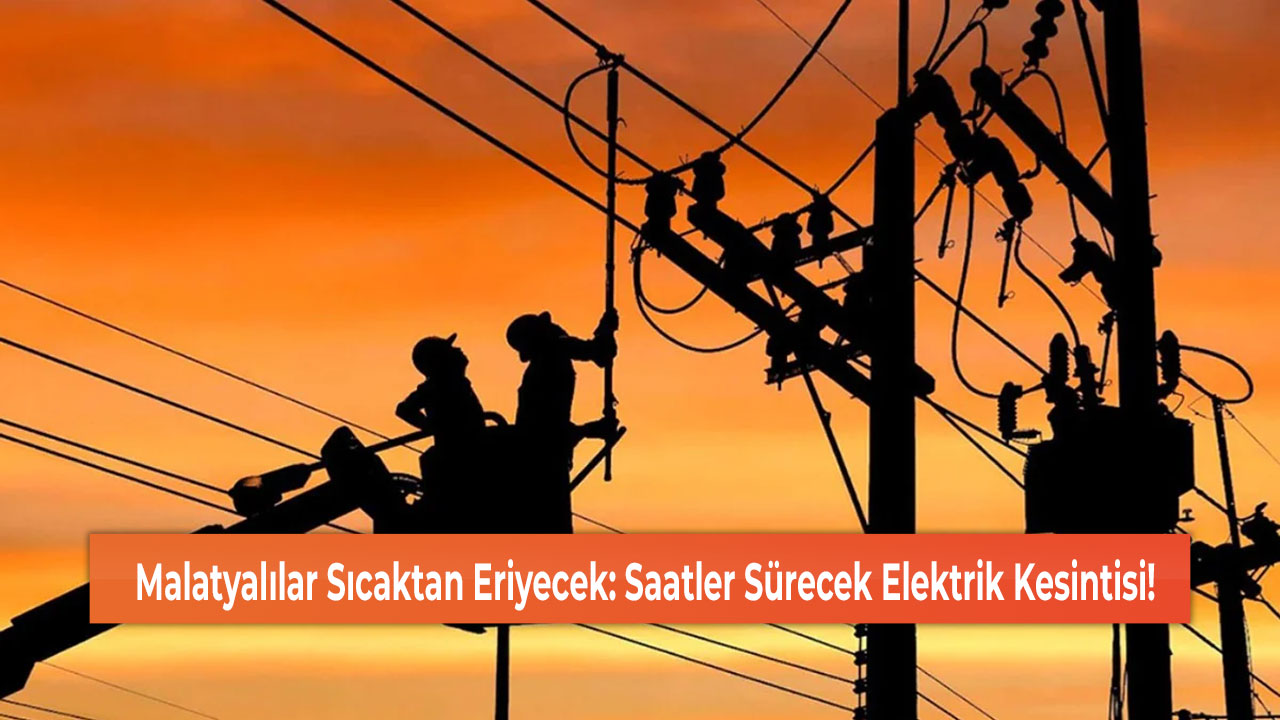 Malatyalılar Sıcaktan Eriyecek: Saatler Sürecek Elektrik Kesintisi!