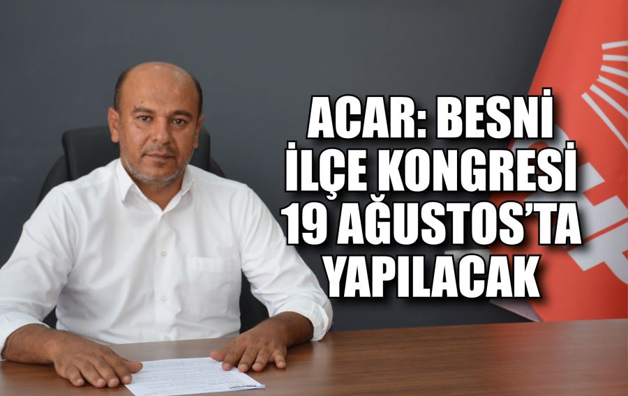 ACAR: BESNİ İLÇE KONGRESİ 19 AĞUSTOS’TA YAPILACAK Cumhuriyet Halk Partisi ilçe kongreleri 5 Ağustos’ta başlıyor. Besni İlçe