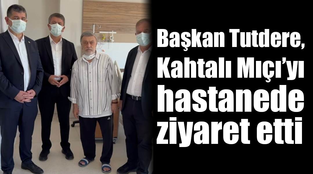 Başkan Tutdere, Kahtalı Mıçı’yı hastanede ziyaret etti