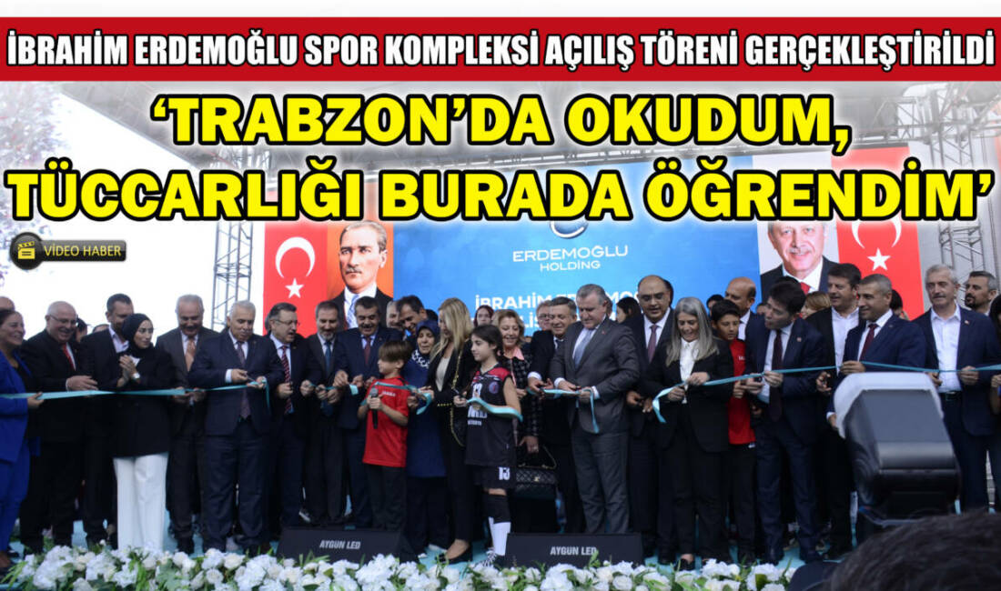 İBRAHİM ERDEMOĞLU SPOR KOMPLEKSİ AÇILIŞ TÖRENİ GERÇEKLEŞTİRİLDİ: ‘TRABZON’DA OKUDUM, TÜCCARLIĞI BURADA ÖĞRENDİM’