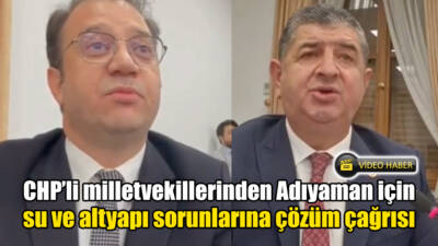 CHP’li milletvekillerinden Adıyaman için su ve altyapı sorunlarına çözüm çağrısı