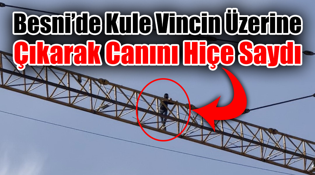 Besni’de bir şahıs çıktığı kule vinç üzerinde gezinerek canını hiçe