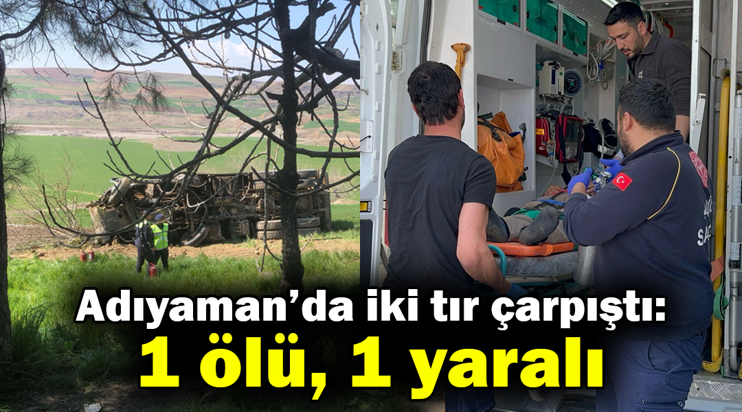 Adıyaman’da iki tırın çarpışması sonucu meydana gelen kazada 1 kişi