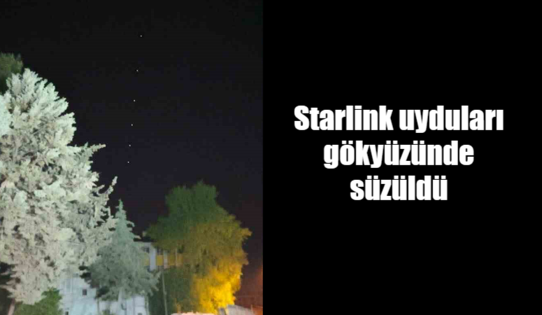 Starlink Amerikan uydu şirketi SpaceX’in uyduları Adıyaman başta olmak üzere