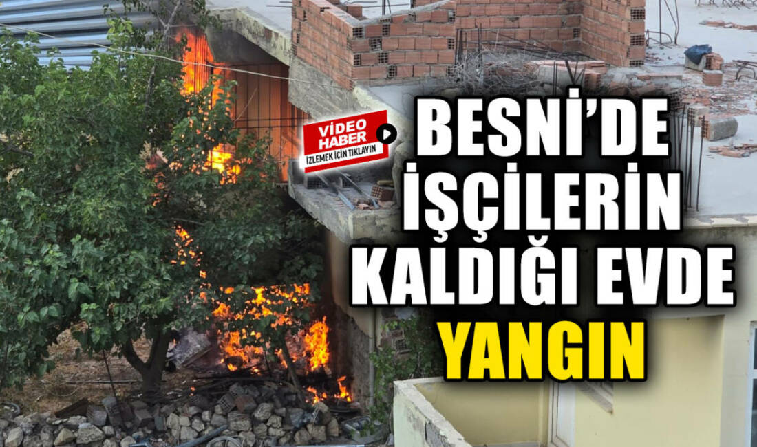 Besni’de Hasan Tütün Mahallesi’nde işçilerin kaldığı bir evde çıkan yangın