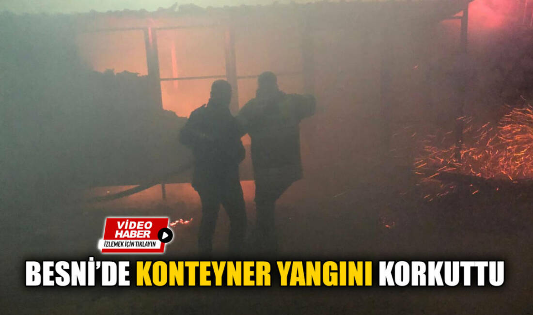 Besni, çevre yolu mevkiinde konteynerde çıkan yangın korkuya neden oldu.