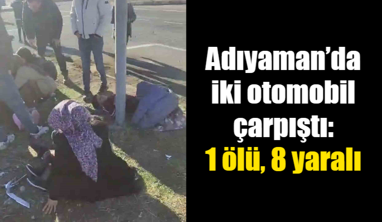 Adıyaman’da iki aracın çarpıştığı kazada 1 kişi hayatını kaybetti, 8