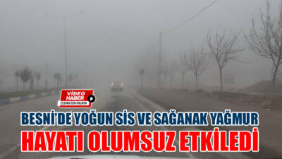 Besni’de etkili olan yoğun sis ve sağanak yağmur, günlük yaşamı