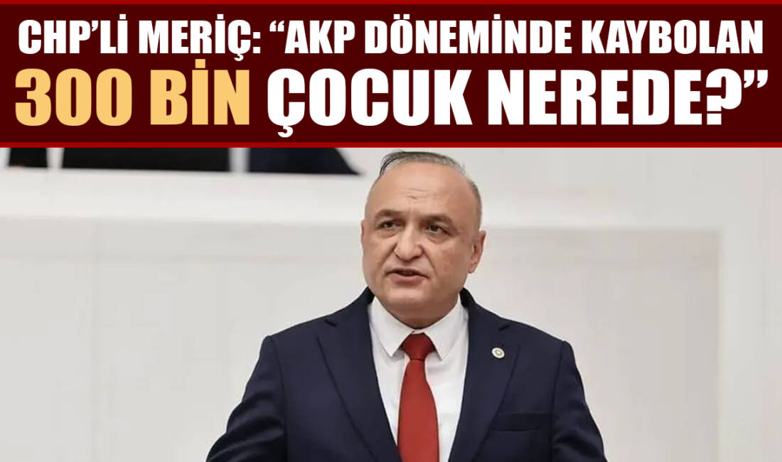 Gaziantep CHP Milletvekili Melih Meriç, Türkiye’de kaybolan çocuklara ilişkin çarpıcı