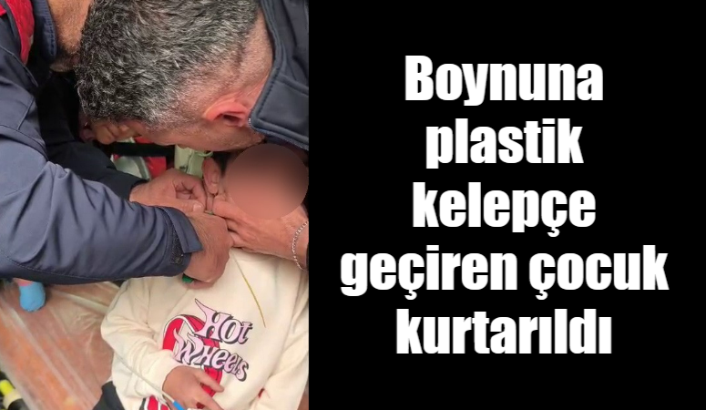 Adıyaman’da, boynuna plastik kelepçe geçirerek boğulma tehlikesi geçiren çocuk itfaiye