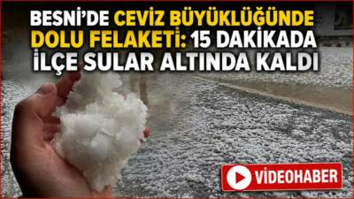 Besni’de etkili olan şiddetli sağanak ve ceviz büyüklüğündeki dolu yağışı