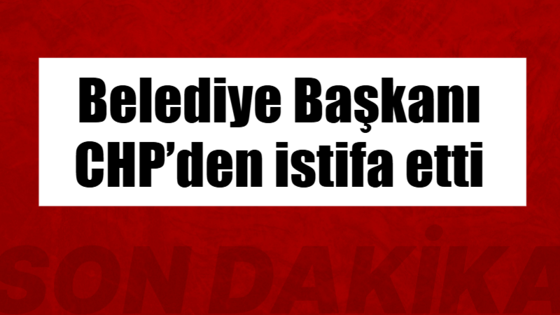 Kilis Belediye Başkanı Hakan Bilecen, Cumhuriyet Halk Partisi’nden (CHP) istifa