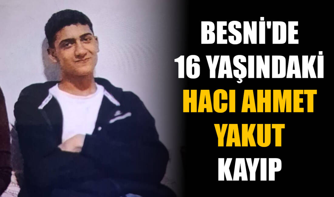 Besni'de yaşayan 16 yaşındaki Hacı Ahmet Yakut'tan haber alınamıyor.