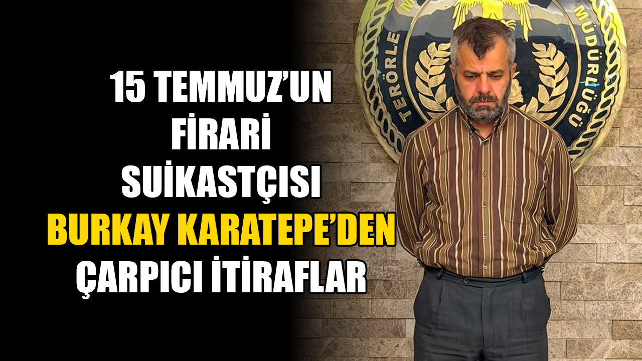 15 Temmuz’un Firari Suikastçısı Burkay Karatepe’den Çarpıcı İtiraflar