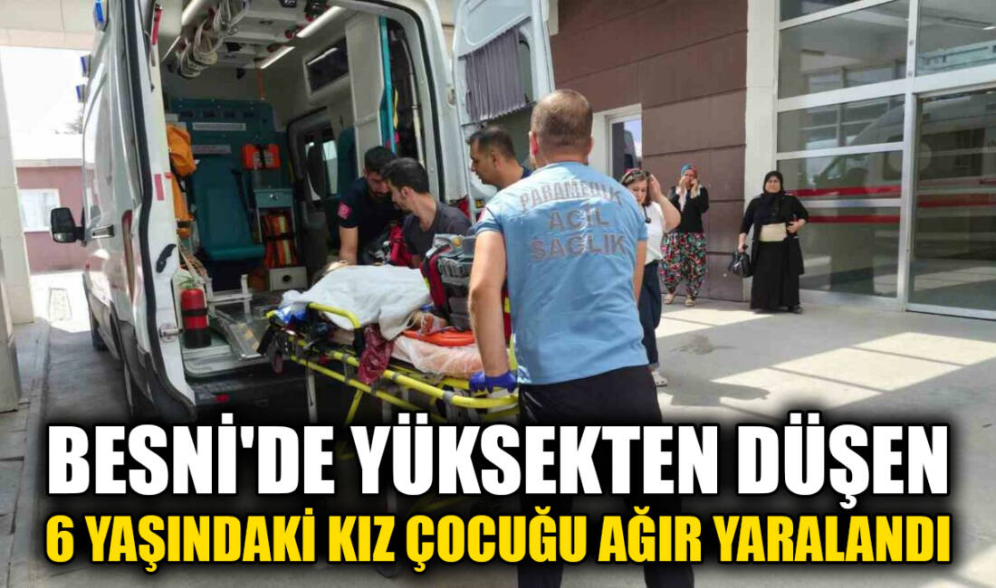 Adıyaman’ın Besni ilçesinde yüksekten düşen 6 yaşındaki kız çocuğu ağır