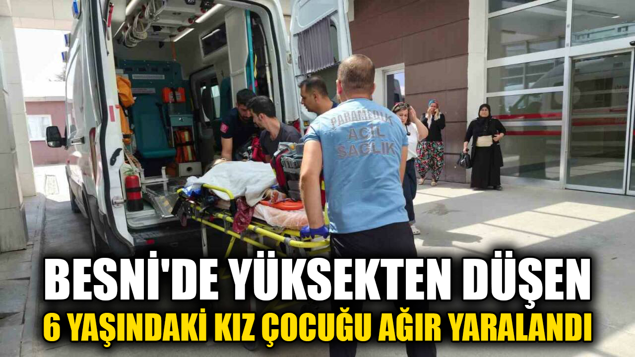 Adıyaman’ın Besni ilçesinde yüksekten düşen 6 yaşındaki kız çocuğu ağır